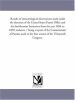 Results of meteorological observations, made under the direction of the United States Patent Office and the Smithsonian Institution from the year 1854 ... made at the first session of the Thirt 1178366847 Book Cover