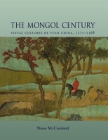 The Mongol Century: Visual Cultures of Yuan China, 1271-1368 1780233663 Book Cover