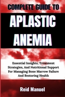 COMPLETE GUIDE TO APLASTIC ANEMIA: Essential Insights, Treatment Strategies, And Nutritional Support For Managing Bone Marrow Failure And Restoring Health B0F7RQ6FQL Book Cover