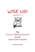 Wise Up! The Critical Thinking Solution To Our Post-Truth Problem B0HCKPBWN7 Book Cover