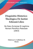 Disquisitio Historico-Theologica De Justini Febronii Libro: De Statu Ecclesiae Et Legitima Romani Pontificis Potestate (1863) 1161000860 Book Cover
