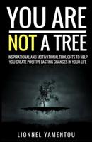 You Are Not a Tree: Inspiration and Motivational Thoughts To Help You Create Positive Lasting Changes In Your Life 1540645770 Book Cover