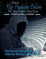 How to Flip Products Online for Big Profits - Part Time: The Secret Knowledge of the Internet Masters - Revealed 1532906471 Book Cover