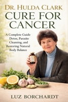 DR. HULDA CLARK CURE FOR CANCER: A Complete Guide to Detox, Parasite Cleansing, and Restoring Natural Body Balance B0GX2DGG3V Book Cover