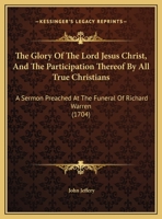 The Glory Of The Lord Jesus Christ, And The Participation Thereof By All True Christians: A Sermon Preached At The Funeral Of Richard Warren (1704) 1437159214 Book Cover