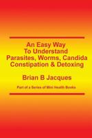 An Easy Way To Understand Parasites, Worms, Candida, Constipation & Detoxing 1499717067 Book Cover