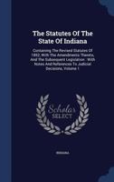 The Statutes Of The State Of Indiana: Containing The Revised Statutes Of 1852, With The Amendments Thereto, And The Subsequent Legislation : With ... References To Judicial Decisions, Volume 1... 1343840627 Book Cover