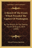 A Sketch of the Events Which Preceded the Capture of Washington by the British 1241536619 Book Cover