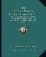 The Botany, Part 3, Flora Tasmaniae V1: The Antarctic Voyage Of H. M. Discovery Ships Erebus And Terror, In The Years 1839-1843 1120965969 Book Cover