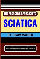 The Proactive Approach to Sciatica: Discover Expert-Backed Approaches To Alleviate Sciatic Nerve Pain, Enhance Healing, And Embrace A Life Of Comfort B0CQJCC35H Book Cover