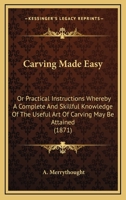 Carving Made Easy: Or Practical Instructions Whereby A Complete And Skillful Knowledge Of The Useful Art Of Carving May Be Attained 1120171768 Book Cover