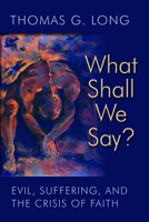 What Shall We Say?: Evil, Suffering, and the Crisis of Faith 0802865143 Book Cover
