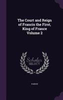The Court and Reign of Francis the First, King of France; Volume 2 1018535071 Book Cover