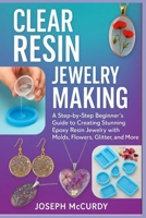CLEAR RESIN JEWELRY MAKING: A Step-by-Step Beginner’s Guide to Creating Stunning Epoxy Resin Jewelry with Molds, Flowers, Glitter, and More B0FT1858FM Book Cover