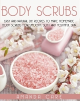 Body Scrubs: Easy And Natural DIY Recipes To Make Homemade Body Scrubs For Smooth, Soft And Youthful Skin 1801138346 Book Cover