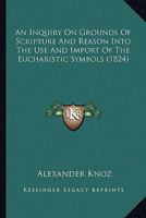 An Inquiry, on Grounds of Scripture and Reason, Into the Use and Import of the Eucharistic Symbols 1163885096 Book Cover
