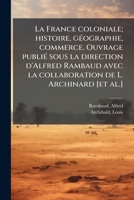 La France coloniale; histoire, géographie, commerce. Ouvrage publié sous la direction d'Alfred Rambaud avec la collaboration de L. Archinard [et al.] 1173151184 Book Cover