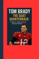 Tom Brady: The GOAT Quarterback: Longevity, Legacy, and Life Beyond the Field B0FR1V1D1Q Book Cover