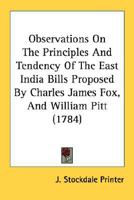 Observations On The Principles And Tendency Of The East India Bills Proposed By Charles James Fox, And William Pitt 0548615284 Book Cover