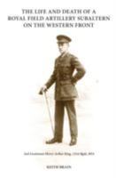 The Life and Death of a Royal Field Artillery Subaltern on the Western Front: 2nd Lieutenant Henry Arthur King, 121st Brigade, Royal Field Artillery 1908336404 Book Cover