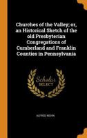 Churches of the Valley: Or, an Historical Sketch of the Old Presbyterian Congregations of Cumberland and Franklin Counties, in Pennsylvania 1275725066 Book Cover