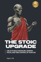 The Stoic Upgrade: Use AI to Build Discipline, Sharpen Focus, and Take Control of Your Life B0FF4VFX2Q Book Cover