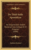 De Tituli Sedis Apostolicae: Ad Insigniendam Sedem Romanam Usu Antiquo Et Vi Singulari (1846) 1160413576 Book Cover