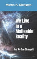 We Live in a Malleable Reality: And We Can Change It B09FC7XF2Z Book Cover