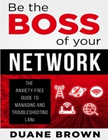 Be the Boss of Your Network: The Anxiety-Free Guide to Managing and Troubleshooting LANs 1693043602 Book Cover