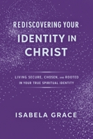 Rediscovering Your Identity in Christ: Living Secure, Chosen, and Rooted in Your True Spiritual Identity B0GS1VZ9DN Book Cover