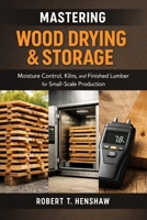 Mastering Wood Drying & Storage: A Comprehensive Guide: Moisture Control, Kilns, and Finished Lumber for Small-Scale Production B0GHK4GRJL Book Cover