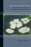 Writing Against War: Literature, Activism, and the British Peace Movement 0810134985 Book Cover