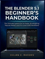 THE BLENDER 5.1 BEGINNER’S HANDBOOK: The Ultimate System for 5x Faster 3D Modeling, Raycast Nodes, and Pro-Level 2026 Workflows B0GZ4H2NJ2 Book Cover