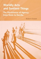 Worldly Acts and Sentient Things: The Persistence of Agency from Stein to Delillo 0801446783 Book Cover