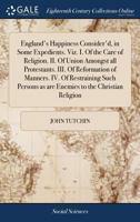 England's Happiness Consider'd, in Some Expedients. Viz. I. Of the Care of Religion. II. Of Union Amongst all Protestants. III. Of Reformation of ... as are Enemies to the Christian Religion 1170812252 Book Cover