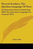 Peruvia Scythica, The Quichua Language Of Peru: Its Derivation From Central Asia With The American Languages In General 1017515743 Book Cover