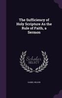 The Sufficiency of Holy Scripture As the Rule of Faith, a Sermon 1147150915 Book Cover