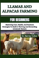 LLAMAS AND ALPACAS FARMING FOR BEGINNERS: Mastering Care, Health, And Business Strategies To Build A Thriving And Rewarding Livestock Venture B0FFMLJZYD Book Cover