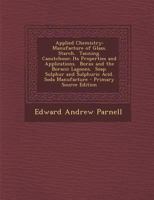 Applied Chemistry: Manufacture of Glass. Starch. Tanning. Caoutchouc; Its Properties and Applications. Borax and the Boracic Lagoons. Soap. Sulphur and Sulphuric Acid. Soda Manufacture 1017408440 Book Cover