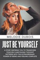 Just Be Yourself: A Story Inspiring You to Transform Your Self-Sabotaging Thought Patterns Into the Extraordinary Power of Being and Feeling Complete 1504308719 Book Cover