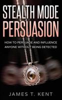 Stealth Mode Persuasion: How To Persuade And Influence Anyone Without Being Detected 1537556487 Book Cover