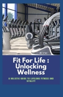 Fit For Life : Unlocking Wellness: A Holistic Guide to Lifelong Fitness and Vitality B0CK3H52QP Book Cover