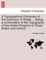 A Topographical Dictionary of the Dominion of Wales ... Being a continuation of the Topography of the United Kingdom of Great Britain and Ireland. 1241607966 Book Cover