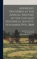 Addresses Delivered at the Annual Meeting of the Chicago Historical Society, November 19th, 1868 B0BQN7CH8S Book Cover