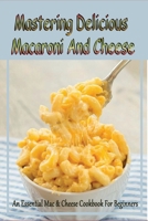 Mastering Delicious Macaroni And Cheese: An Essential Mac & Cheese Cookbook For Beginners: Quick & Easy Macaroni And Cheese Recipes B098CW4DXV Book Cover