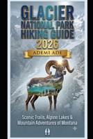 GLACIER NATIONAL PARK HIKING GUIDE 2026: SCENIC TRAILS, ALPINE LAKES & MOUNTAIN ADVENTURES OF MONTANA B0H6Y8YNDN Book Cover