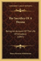 The Sacrifice Of A Throne: Being An Account Of The Life Of Amadeus 1165800462 Book Cover