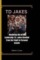 TD JAKES: Mastering the Art of Leadership-T.D. Jakes Unveiled From the Pulpit to Personal Growth B0CQVGJ19M Book Cover