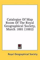 Catalogue Of Map Room Of The Royal Geographical Society, March 1881 1164597663 Book Cover