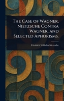 The Case of Wagner, Nietzsche Contra Wagner, and Selected Aphorisms. 1023064804 Book Cover